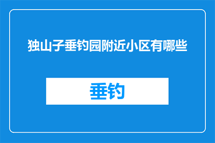 独山子垂钓园附近小区有哪些(独山子垂钓园附近小区有哪些？)