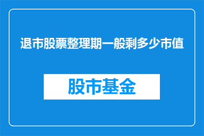退市股票整理期一般剩多少市值(退市整理期结束后，剩余市值通常是多少？)