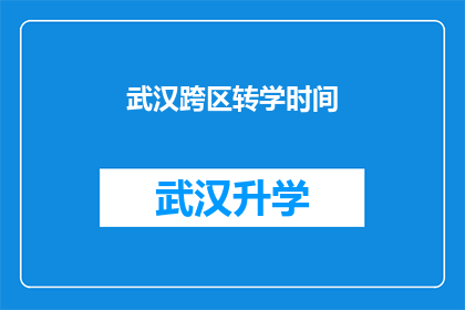武汉跨区转学时间(武汉跨区转学时间是什么时候？)