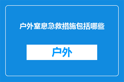 户外窒息急救措施包括哪些(户外环境中，面对窒息紧急情况，我们应采取哪些有效的急救措施？)