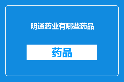 明通药业有哪些药品(明通药业的药品种类有哪些？)