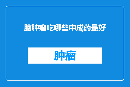 脑肿瘤吃哪些中成药最好(脑肿瘤患者应如何选择合适的中成药？)