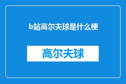 b站高尔夫球是什么梗(B站高尔夫球是什么梗？一个引发广泛讨论的疑问，揭示了网络文化中的一种独特现象)