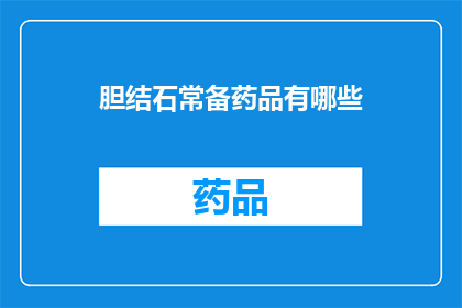 胆结石常备药品有哪些(您知道胆结石患者常备的药品有哪些吗？)