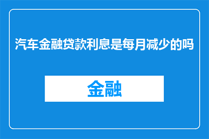 汽车金融贷款利息是每月减少的吗(汽车金融贷款利息是否按月递减？)