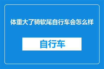 体重大了骑软尾自行车会怎么样(体重增加时，骑软尾自行车的体验会有何变化？)