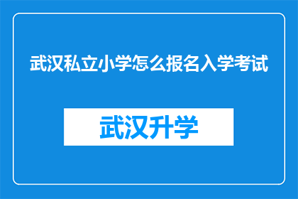 武汉私立小学怎么报名入学考试(如何报名参加武汉私立小学的入学考试？)