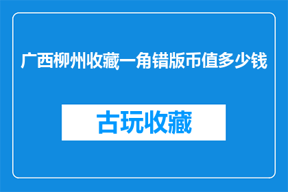广西柳州收藏一角错版币值多少钱(广西柳州收藏的一角错版币究竟价值几何？)