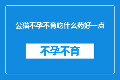 公猫不孕不育吃什么药好一点(公猫不孕不育问题，您知道如何通过药物来改善吗？)