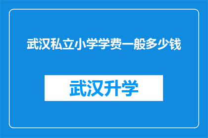 武汉私立小学学费一般多少钱(武汉私立小学的学费是多少？)