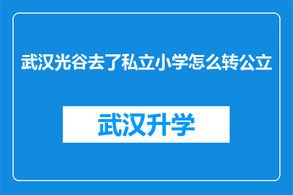 武汉光谷去了私立小学怎么转公立(武汉光谷私立小学转公立的疑问：如何顺利过渡至公立教育体系？)