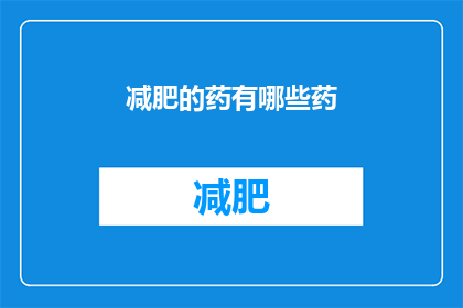 减肥的药有哪些药(有哪些减肥药物可供选择？)