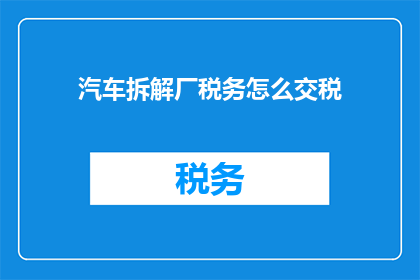 汽车拆解厂税务怎么交税(如何正确缴纳汽车拆解厂的税务？)