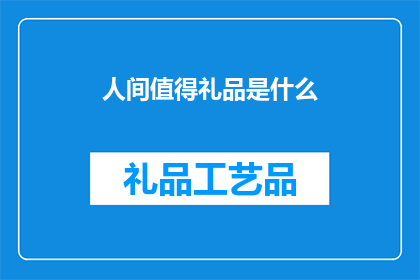 人间值得礼品是什么(人间值得礼品：探索那些能够触动心灵的礼物)