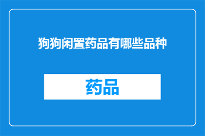 狗狗闲置药品有哪些品种(狗狗闲置药品品种有哪些？)
