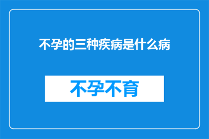 不孕的三种疾病是什么病(不孕症的三大疾病是什么？)
