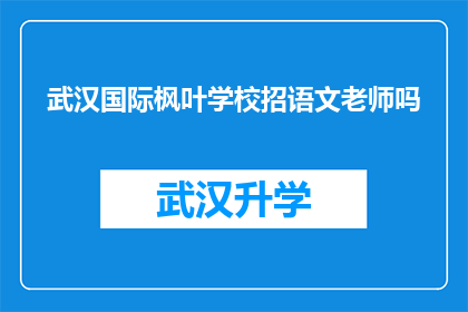 武汉国际枫叶学校招语文老师吗(武汉国际枫叶学校是否正在招聘语文教师？)