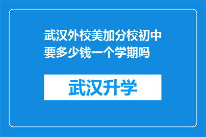 武汉外校美加分校初中要多少钱一个学期吗(武汉外校美加分校初中一个学期的学费是多少？)