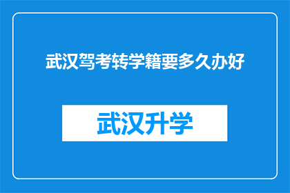 武汉驾考转学籍要多久办好(武汉驾考转学籍需要多长时间才能完成？)