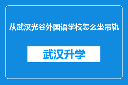 从武汉光谷外国语学校怎么坐吊轨(如何从武汉光谷外国语学校乘坐吊轨前往目的地？)