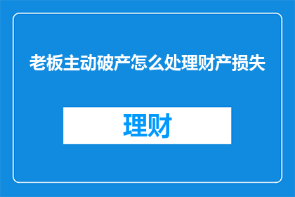 老板主动破产怎么处理财产损失(面对老板主动申请破产，如何处理其财产损失？)