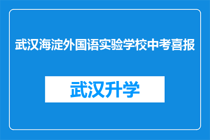 武汉海淀外国语实验学校中考喜报(武汉海淀外国语实验学校中考成绩喜人，是否意味着学生未来光明？)