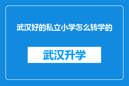 武汉好的私立小学怎么转学的(武汉私立小学转学流程及注意事项解析)