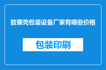 胶囊壳包装设备厂家有哪些价格(询问哪些厂家提供胶囊壳包装设备，并了解其价格范围)