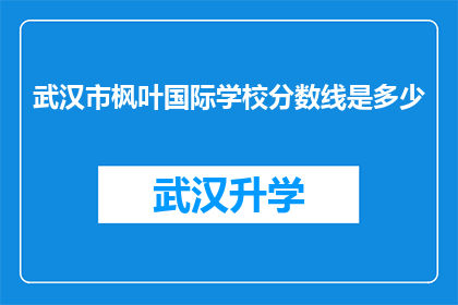 武汉市枫叶国际学校分数线是多少(武汉市枫叶国际学校录取分数线是多少？)