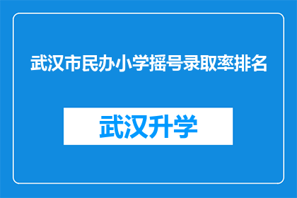 武汉市民办小学摇号录取率排名(武汉市民办小学摇号录取率排名，家长和学生如何应对？)