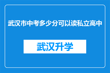武汉市中考多少分可以读私立高中(武汉市中考成绩达到多少分才能进入私立高中？)