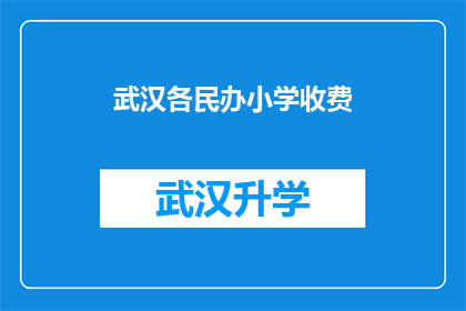 武汉各民办小学收费(武汉民办小学收费情况如何？家长和学生应如何了解？)