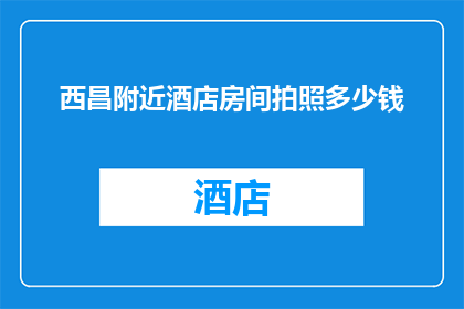 西昌附近酒店房间拍照多少钱(西昌附近酒店房间拍照费用是多少？)