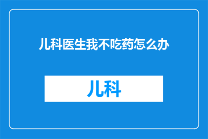 儿科医生我不吃药怎么办(面对儿科医生的疑问：我为什么不吃药？，如何巧妙应对？)