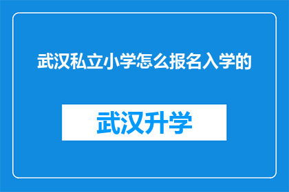 武汉私立小学怎么报名入学的(武汉私立小学入学报名流程及条件详解)