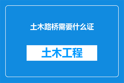 土木路桥需要什么证(土木工程师在建设桥梁时需要哪些证件？)