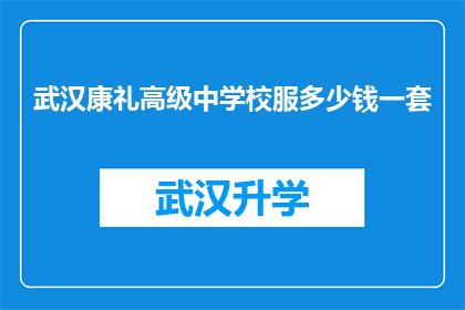 武汉康礼高级中学校服多少钱一套(武汉康礼高级中学的校服价格是多少？)