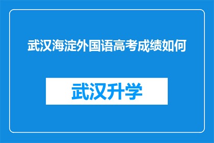 武汉海淀外国语高考成绩如何(武汉海淀外国语学校高考成绩表现如何？)