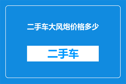 二手车大风炮价格多少(二手车市场中的风头人物大风炮，其价格究竟几何？)