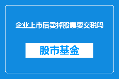 企业上市后卖掉股票要交税吗(企业上市后出售股票是否需要缴纳税款？)