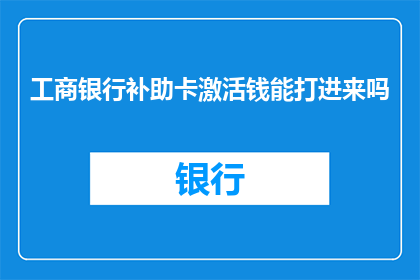 工商银行补助卡激活钱能打进来吗(工商银行补助卡激活后的资金能否到账？)