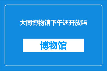 大同博物馆下午还开放吗(大同博物馆下午是否开放？)
