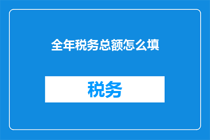 全年税务总额怎么填(如何正确填写全年税务总额？)