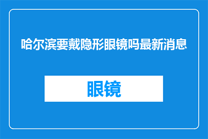 哈尔滨要戴隐形眼镜吗最新消息(哈尔滨地区是否需要佩戴隐形眼镜？最新动态了解一下)
