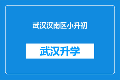 武汉汉南区小升初(武汉汉南区小升初入学指南：家长和学生如何准备？)