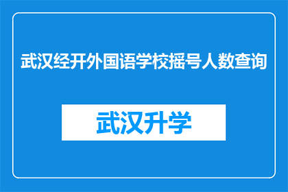 武汉经开外国语学校摇号人数查询(武汉经开外国语学校摇号人数查询结果如何？)