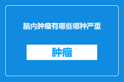脑内肿瘤有哪些哪种严重(脑内肿瘤的严重性：你了解多少？)