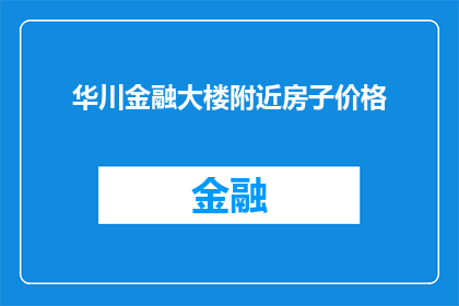 华川金融大楼附近房子价格(华川金融大楼周边房产价格现状如何？)
