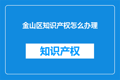 金山区知识产权怎么办理(如何高效办理金山区知识产权？)