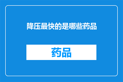 降压最快的是哪些药品(哪些药品能迅速降低血压？)